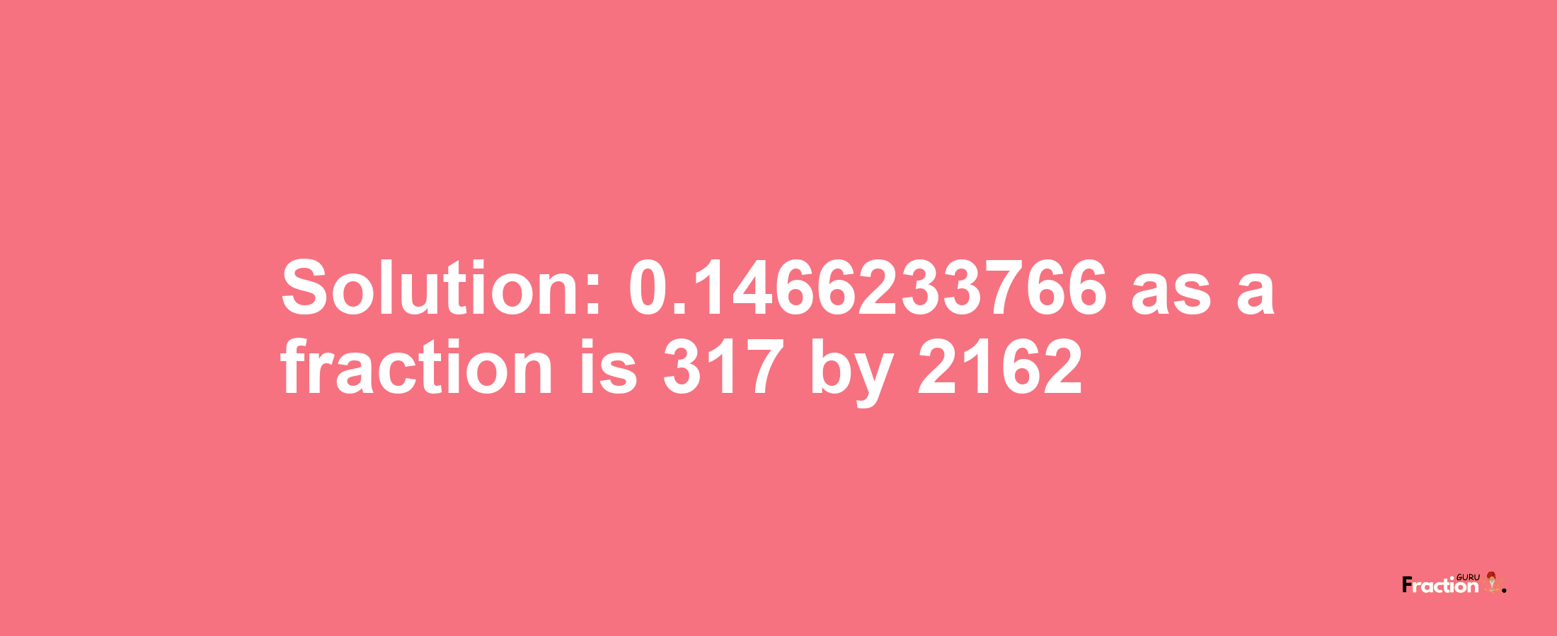 Solution:0.1466233766 as a fraction is 317/2162